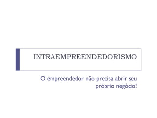 INTRAEMPREENDEDORISMO
O empreendedor não precisa abrir seu
próprio negócio!
 