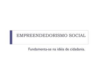 EMPREENDEDORISMO SOCIAL
Fundamenta-se na idéia de cidadania.
 