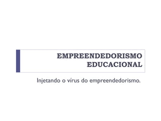 EMPREENDEDORISMO
EDUCACIONAL
Injetando o vírus do empreendedorismo.
 