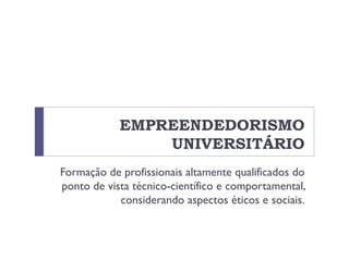EMPREENDEDORISMO
UNIVERSITÁRIO
Formação de profissionais altamente qualificados do
ponto de vista técnico-científico e comportamental,
considerando aspectos éticos e sociais.
 
