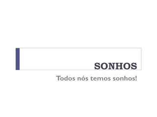 SONHOS
Todos nós temos sonhos!
 