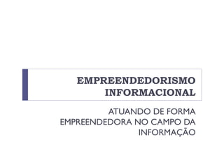 EMPREENDEDORISMO
INFORMACIONAL
ATUANDO DE FORMA
EMPREENDEDORA NO CAMPO DA
INFORMAÇÃO
 
