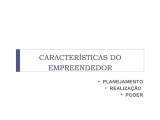 CARACTERÍSTICAS DO
EMPREENDEDOR
 PLANEJAMENTO
 REALIZAÇÃO
 PODER
 