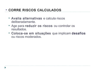  CORRE RISCOS CALCULADOS
 Avalia alternativas e calcula riscos
deliberadamente.
 Age para reduzir os riscos ou controlar os
resultados.
 Coloca-se em situações que implicam desafios
ou riscos moderados.
 