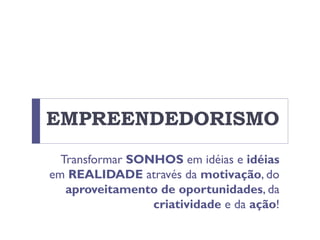 EMPREENDEDORISMO
Transformar SONHOS em idéias e idéias
em REALIDADE através da motivação, do
aproveitamento de oportunidades, da
criatividade e da ação!
 