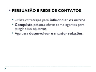  PERSUASÃO E REDE DE CONTATOS
 Utiliza estratégias para influenciar os outros.
 Conquista pessoas-chave como agentes para
atingir seus objetivos.
 Age para desenvolver e manter relações.
 