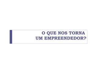 O QUE NOS TORNA
UM EMPREENDEDOR?
 