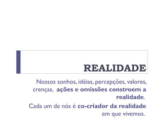 REALIDADE
Nossos sonhos, idéias, percepções, valores,
crenças, ações e omissões constroem a
realidade.
Cada um de nós é co-criador da realidade
em que vivemos.
 
