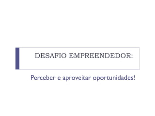 DESAFIO EMPREENDEDOR:
Perceber e aproveitar oportunidades!
 