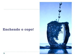 Enchendo o copo!
 