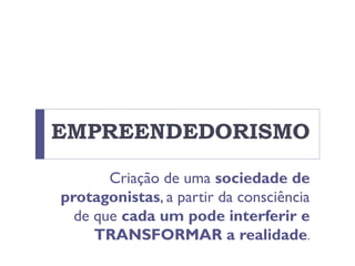 EMPREENDEDORISMO
Criação de uma sociedade de
protagonistas, a partir da consciência
de que cada um pode interferir e
TRANSFORMAR a realidade.
 