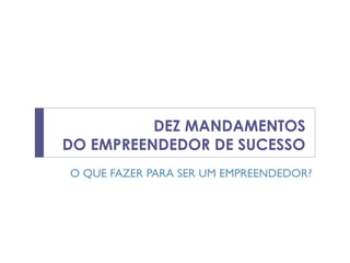 DEZ MANDAMENTOS
DO EMPREENDEDOR DE SUCESSO
O QUE FAZER PARA SER UM EMPREENDEDOR?
 