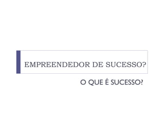 EMPREENDEDOR DE SUCESSO?
O QUE É SUCESSO?
 