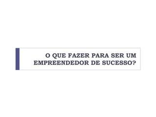 O QUE FAZER PARA SER UM
EMPREENDEDOR DE SUCESSO?
 