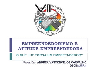 EMPREENDEDORISMO E
ATITUDE EMPREENDEDORA
Profa. Dra. ANDRÉA VASCONCELOS CARVALHO
DECIN/UFRN
O QUE LHE TORNA UM EMPREENDEDOR?
 