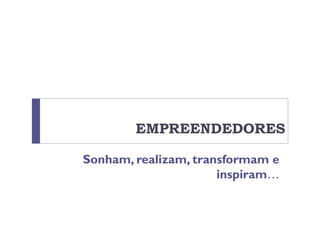 EMPREENDEDORES
Sonham, realizam, transformam e
inspiram…
 