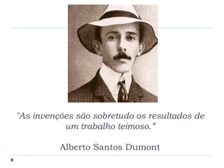 "As invenções são sobretudo os resultados de
um trabalho teimoso.”
Alberto Santos Dumont
 
