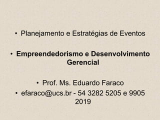 • Planejamento e Estratégias de Eventos

• Empreendedorismo e Desenvolvimento
              Gerencial

        • Prof. Ms. Eduardo Faraco
 • efaraco@ucs.br - 54 3282 5205 e 9905
                    2019
 