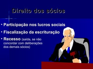 Direito dos sócios
• Participação nos lucros sociais
• Fiscalização da escrituração
• Recesso (saída, se não
concordar com deliberações
dos demais sócios)

 