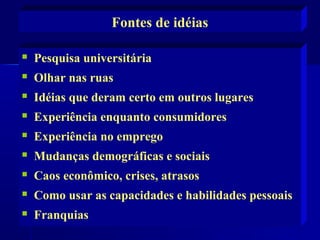 Fontes de idéias


Pesquisa universitária



Olhar nas ruas



Idéias que deram certo em outros lugares



Experiência enquanto consumidores



Experiência no emprego



Mudanças demográficas e sociais



Caos econômico, crises, atrasos



Como usar as capacidades e habilidades pessoais



Franquias

 