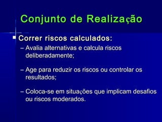 Conjunto de Realiza ção


Correr riscos calculados:
– Avalia alternativas e calcula riscos
deliberadamente;
– Age para reduzir os riscos ou controlar os
resultados;
– Coloca-se em situações que implicam desafios
ou riscos moderados.

 