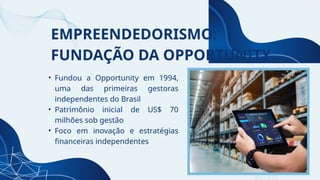 EMPREENDEDORISMO:
FUNDAÇÃO DA OPPORTUNITY
• Fundou a Opportunity em 1994,
uma das primeiras gestoras
independentes do Brasil
• Patrimônio inicial de US$ 70
milhões sob gestão
• Foco em inovação e estratégias
financeiras independentes
 