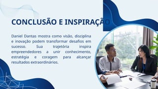 CONCLUSÃO E INSPIRAÇÃO
Daniel Dantas mostra como visão, disciplina
e inovação podem transformar desafios em
sucesso. Sua trajetória inspira
empreendedores a unir conhecimento,
estratégia e coragem para alcançar
resultados extraordinários.
 