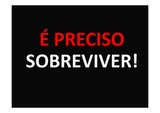 É PRECISO
SOBREVIVER!
 