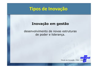 Tipos de Inovação

     Inovação em gestão

desenvolvimento de novas estruturas
       de poder e liderança.




                        Fórum de Inovação / FGV - EAESP
 