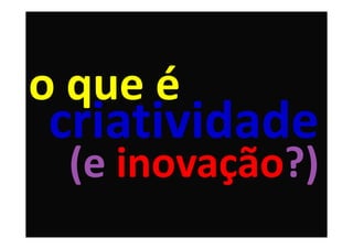o que é
criatividade
 (e inovação?)
 