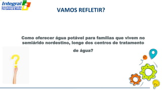 VAMOS REFLETIR?
Como oferecer água potável para famílias que vivem no
semiárido nordestino, longe dos centros de tratamento
de água?
 