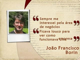 Sempre me
interessei pela área
de negócios
Ficava louco para
ver como
funcionava empresa
            uma

    João Francisco
            Borin
 