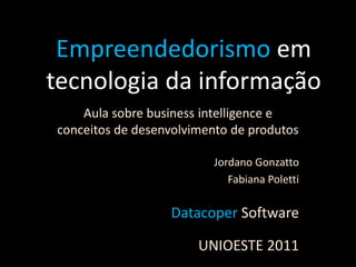 Empreendedorismo em
tecnologia da informação
    Aula sobre business intelligence e
conceitos de desenvolvimento de produtos

                         Jordano Gonzatto
                            Fabiana Poletti

                  Datacoper Software

                       UNIOESTE 2011
 