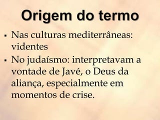  Nas culturas mediterrâneas:
videntes
 No judaísmo: interpretavam a
vontade de Javé, o Deus da
aliança, especialmente em
momentos de crise.
 