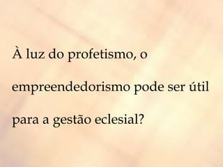 À luz do profetismo, o
empreendedorismo pode ser útil
para a gestão eclesial?
 