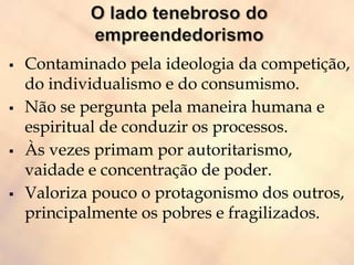  Contaminado pela ideologia da competição,
do individualismo e do consumismo.
 Não se pergunta pela maneira humana e
espiritual de conduzir os processos.
 Às vezes primam por autoritarismo,
vaidade e concentração de poder.
 Valoriza pouco o protagonismo dos outros,
principalmente os pobres e fragilizados.
 