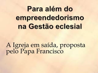 A Igreja em saída, proposta
pelo Papa Francisco.
 