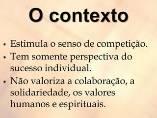  Estimula o senso de competição.
 Tem somente perspectiva do
sucesso individual.
 Não valoriza a colaboração, a
solidariedade, os valores
humanos e espirituais.
 
