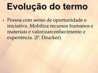  Pessoa com senso de oportunidade e
iniciativa. Mobiliza recursos humanos e
materiais e valorizarconhecimento e
experiência. (P. Drucker)
 