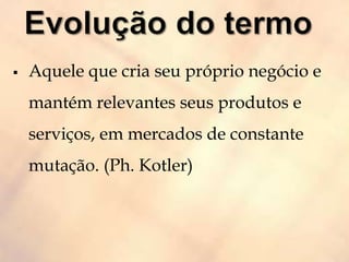 Aquele que cria seu próprio negócio e
mantém relevantes seus produtos e
serviços, em mercados de constante
mutação. (Ph. Kotler)
 