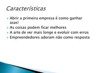    Abrir a primeira empresa é como ganhar
    asas!
   As coisas podem ficar melhores
   A arte de ver mais longe e evoluir com erros
   Empreendedores adoram não como resposta
 