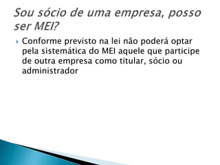    Conforme previsto na lei não poderá optar
    pela sistemática do MEI aquele que participe
    de outra empresa como titular, sócio ou
    administrador
 