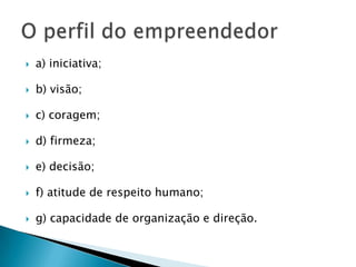    a) iniciativa;

   b) visão;

   c) coragem;

   d) firmeza;

   e) decisão;

   f) atitude de respeito humano;

   g) capacidade de organização e direção.
 