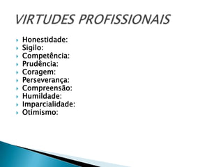    Honestidade:
   Sigilo:
   Competência:
   Prudência:
   Coragem:
   Perseverança:
   Compreensão:
   Humildade:
   Imparcialidade:
   Otimismo:
 