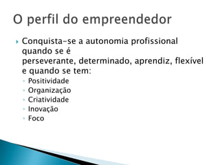    Conquista-se a autonomia profissional
    quando se é
    perseverante, determinado, aprendiz, flexível
    e quando se tem:
    ◦   Positividade
    ◦   Organização
    ◦   Criatividade
    ◦   Inovação
    ◦   Foco
 