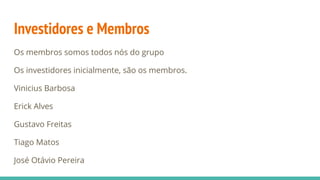 Investidores e Membros
Os membros somos todos nós do grupo
Os investidores inicialmente, são os membros.
Vinicius Barbosa
Erick Alves
Gustavo Freitas
Tiago Matos
José Otávio Pereira
 