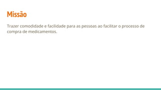 Missão
Trazer comodidade e facilidade para as pessoas ao facilitar o processo de
compra de medicamentos.
 