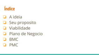 Índice
❏ A ideia
❏ Seu proposito
❏ Viabilidade
❏ Plano de Negocio
❏ BMC
❏ PMC
 
