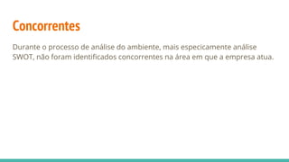 Concorrentes
Durante o processo de análise do ambiente, mais especicamente análise
SWOT, não foram identificados concorrentes na área em que a empresa atua.
 