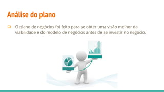 Análise do plano
❏ O plano de negócios foi feito para se obter uma visão melhor da
viabilidade e do modelo de negócios antes de se investir no negócio.
 